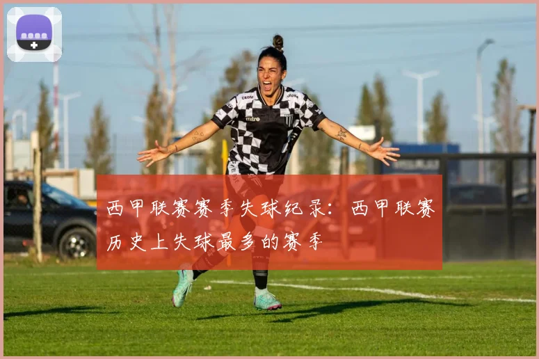 西甲联赛赛季失球纪录：西甲联赛历史上失球最多的赛季