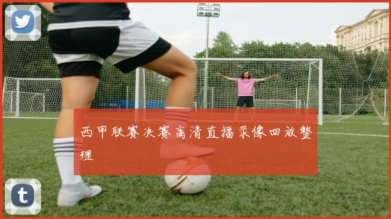 西甲联赛决赛高清直播录像回放整理