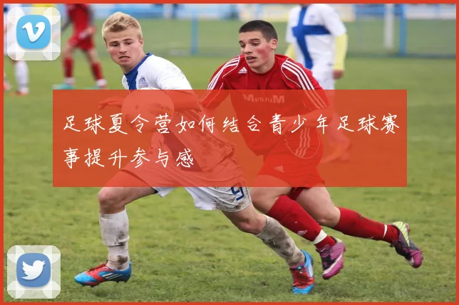 足球夏令营如何结合青少年足球赛事提升参与感
