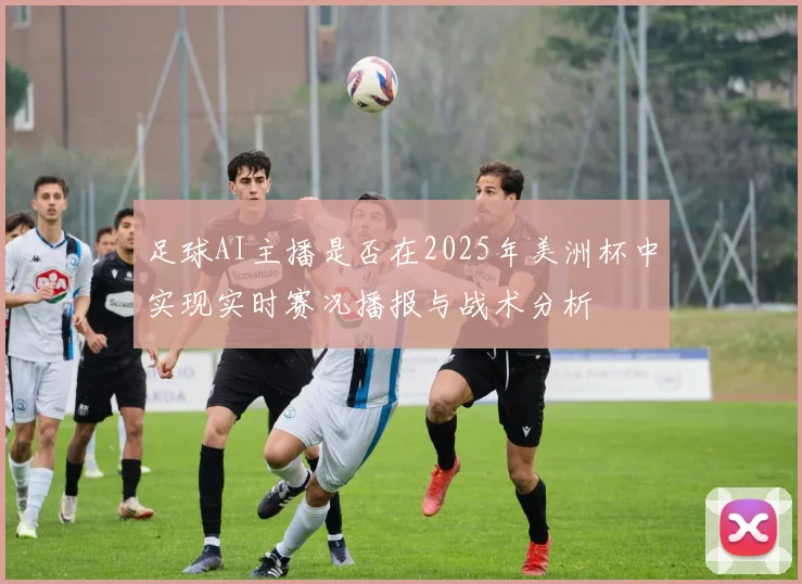 足球AI主播是否在2025年美洲杯中实现实时赛况播报与战术分析