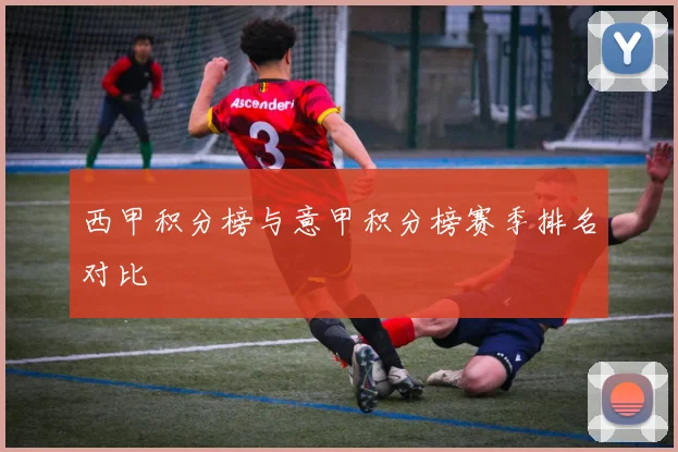 西甲积分榜与意甲积分榜赛季排名对比