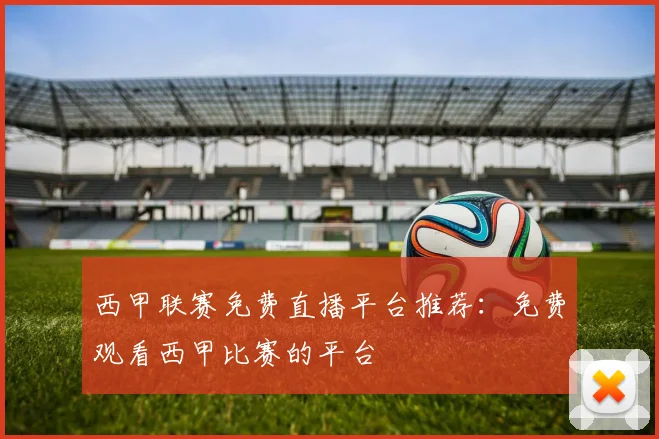 西甲联赛免费直播平台推荐：免费观看西甲比赛的平台