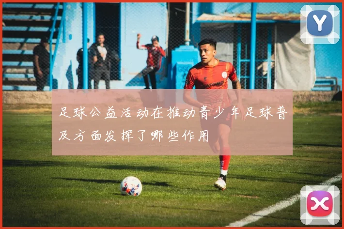 足球公益活动在推动青少年足球普及方面发挥了哪些作用