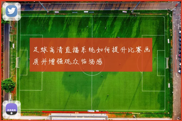 足球高清直播系统如何提升比赛画质并增强观众临场感
