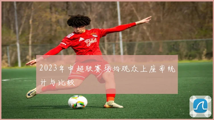 2023年中超联赛场均观众上座率统计与比较