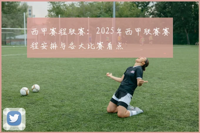 西甲赛程联赛：2025年西甲联赛赛程安排与各大比赛看点