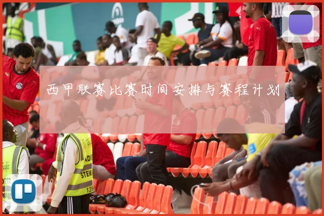 西甲联赛比赛时间安排与赛程计划