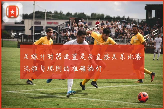 足球计时器设置是否直接关系比赛流程与规则的准确执行