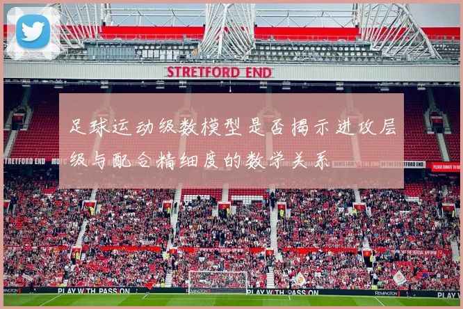 足球运动级数模型是否揭示进攻层级与配合精细度的数学关系