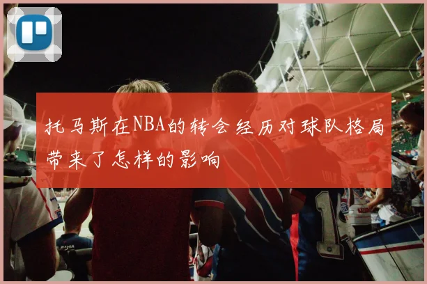 托马斯在NBA的转会经历对球队格局带来了怎样的影响